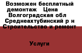 Возможен бесплатный демонтаж › Цена ­ 10 - Волгоградская обл., Среднеахтубинский р-н Строительство и ремонт » Услуги   